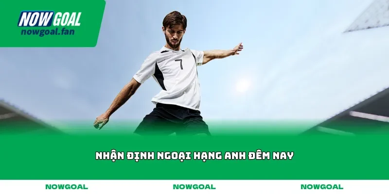 Nhận định Ngoại hạng Anh đêm nay