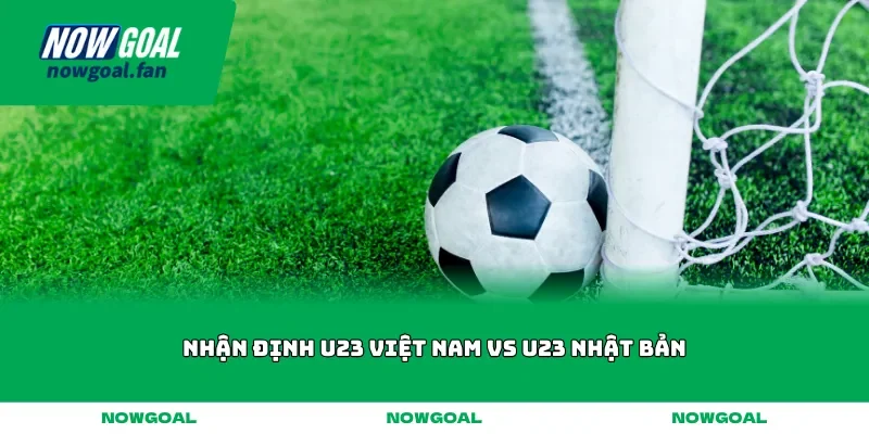 Nhận định U23 Việt Nam vs U23 Nhật Bản